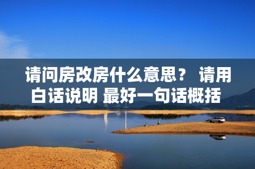 请问房改房什么意思？ 请用白话说明 最好一句话概括 简易明了！谢谢