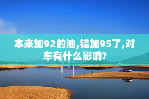 本来加92的油,错加95了,对车有什么影响?