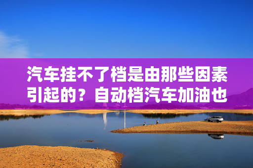 汽车挂不了档是由那些因素引起的？自动档汽车加油也不走是什么问题？