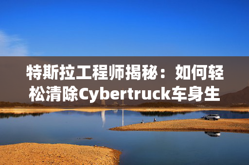 特斯拉工程师揭秘：如何轻松清除Cybertruck车身生锈问题