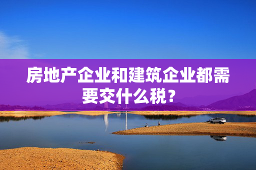 房地产企业和建筑企业都需要交什么税？