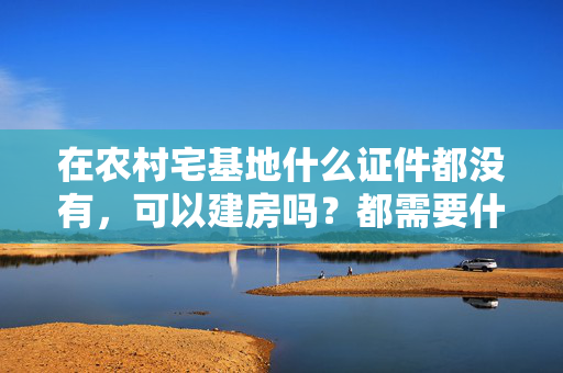 在农村宅基地什么证件都没有，可以建房吗？都需要什么手续？