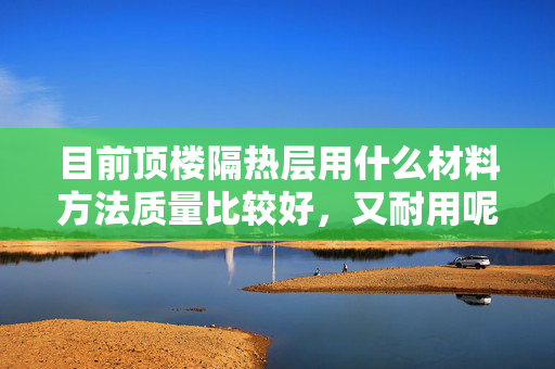 目前顶楼隔热层用什么材料方法质量比较好，又耐用呢？价格又怎么样呢？