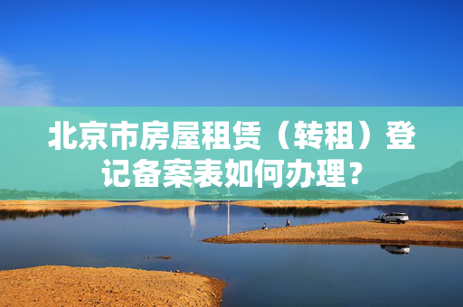 北京市房屋租赁（转租）登记备案表如何办理？