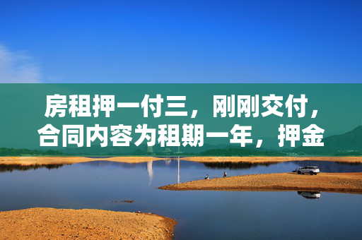 房租押一付三，刚刚交付，合同内容为租期一年，押金一个月，按季交房租。如果不租应提前一个月通知房东。