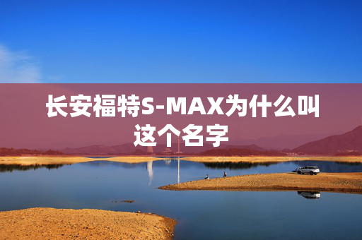 长安福特S-MAX为什么叫这个名字