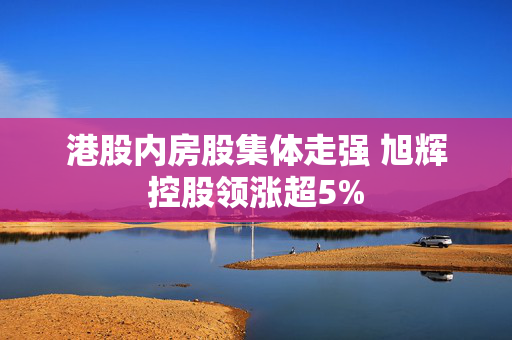 港股内房股集体走强 旭辉控股领涨超5%