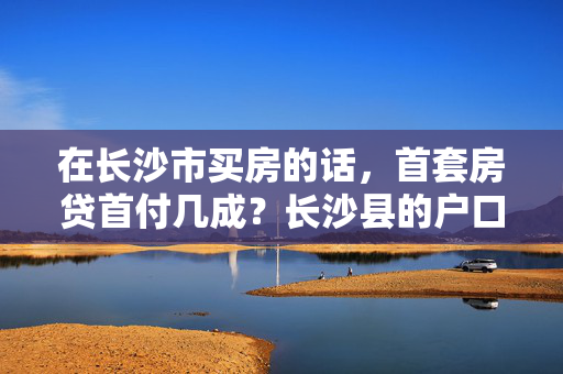 在长沙市买房的话，首套房贷首付几成？长沙县的户口算外地户口吗？