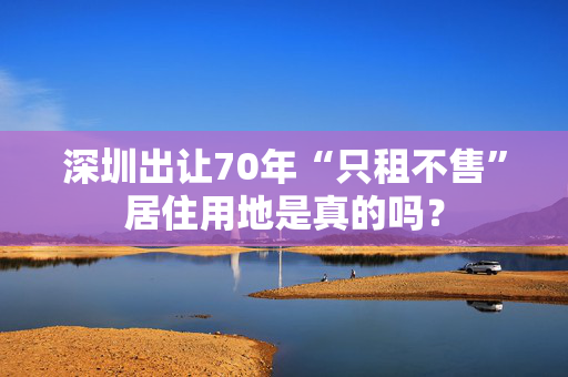 深圳出让70年“只租不售”居住用地是真的吗？