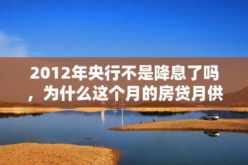 2012年央行不是降息了吗，为什么这个月的房贷月供没有少一分钱呢？