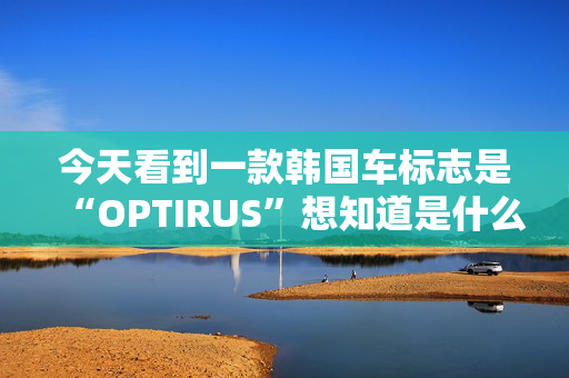 今天看到一款韩国车标志是“OPTIRUS”想知道是什么品牌 详细些的