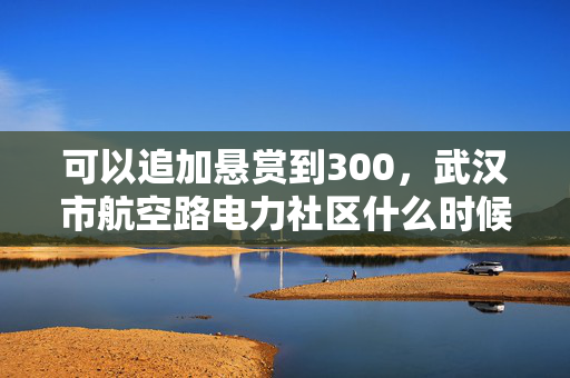 可以追加悬赏到300，武汉市航空路电力社区什么时候拆迁