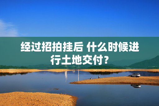 经过招拍挂后 什么时候进行土地交付？