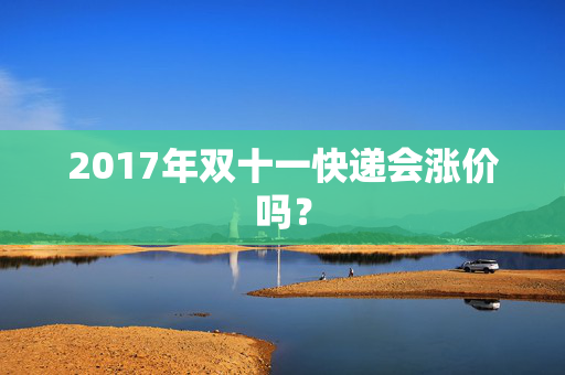 2017年双十一快递会涨价吗？