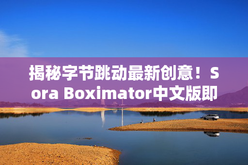 揭秘字节跳动最新创意！Sora Boximator中文版即将问世，引爆智能阅读新风潮