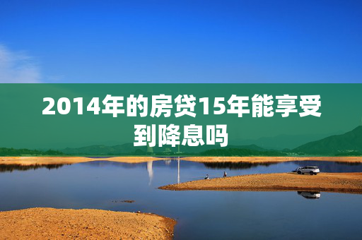 2014年的房贷15年能享受到降息吗