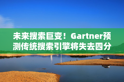 未来搜索巨变！Gartner预测传统搜索引擎将失去四分之一用户