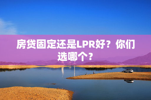 房贷固定还是LPR好？你们选哪个？