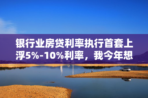 银行业房贷利率执行首套上浮5%-10%利率，我今年想买房，但不知道这个是具体什么意思？