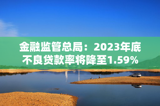 金融监管总局：2023年底不良贷款率将降至1.59%