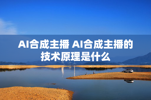 AI合成主播 AI合成主播的技术原理是什么