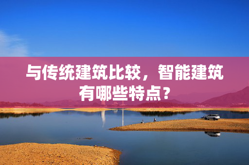 与传统建筑比较，智能建筑有哪些特点？