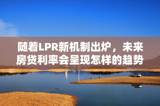 随着LPR新机制出炉，未来房贷利率会呈现怎样的趋势？