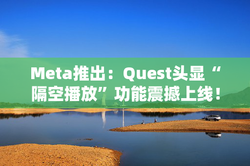 Meta推出：Quest头显“隔空播放”功能震撼上线！