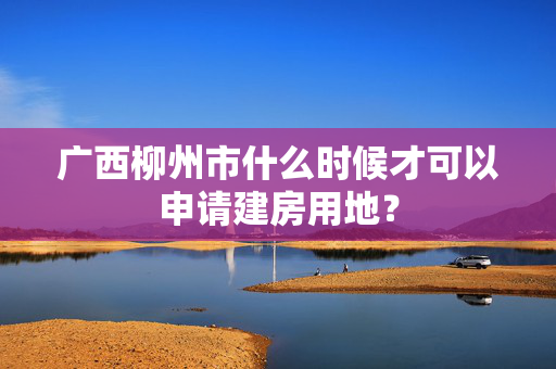 广西柳州市什么时候才可以申请建房用地？