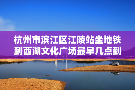 杭州市滨江区江陵站坐地铁到西湖文化广场最早几点到