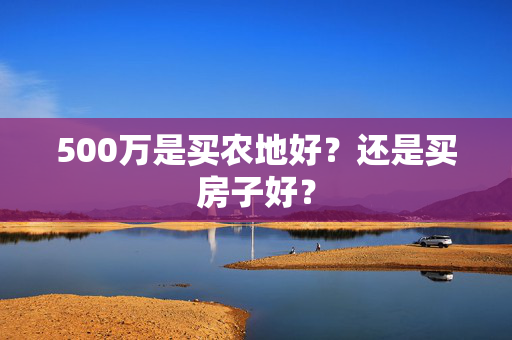 500万是买农地好？还是买房子好？