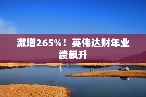 激增265%！英伟达财年业绩飙升